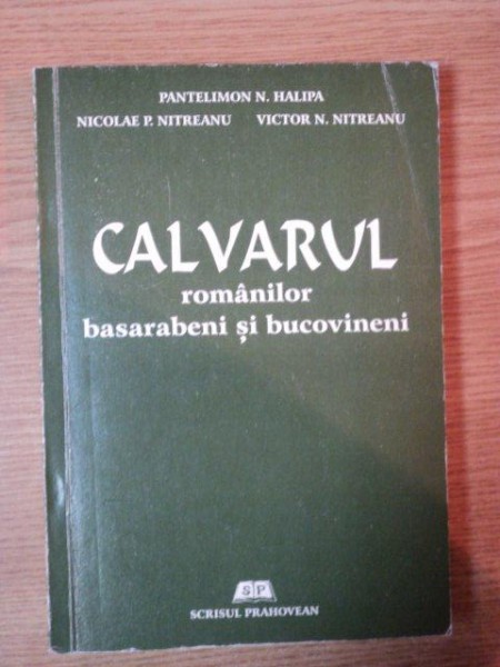 CALVARUL ROMANILOR BASARABENI SI BUCOVINENI de P.N. HALIPA , N.P. NITREANU , V.N. NITREANU , 2001