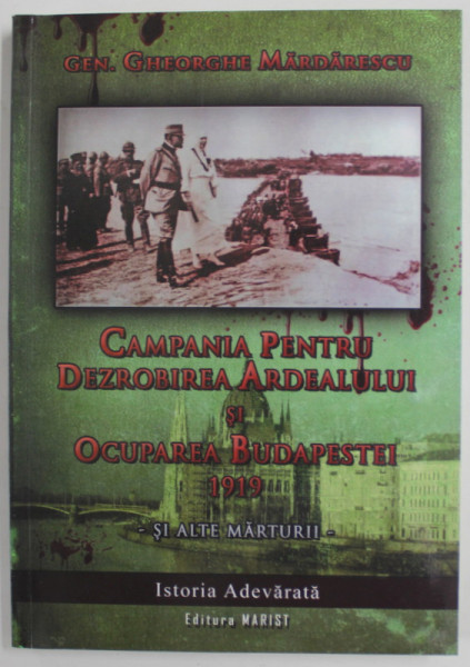 CAMPANIA PENTRU DEZROBIREA ARDEALULUI SI OCUPAREA  BUDAPESTEI 1919 SI ALTE MARTURII de GENERAL GHEORGHE MALDARESCU , 2009 * MIC DEFECT COTOR