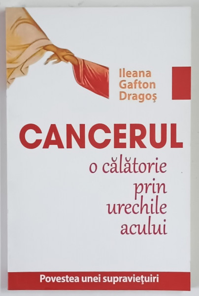 CANCERUL , O CALATORIE PRIN URECHILE ACULUI , POVESTEA UNEI SUPRAVIETUIRI de ILEANA GAFTON DRAGOS , 2013