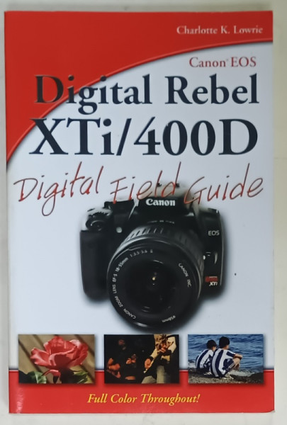 CANON EOS , DIGITAL REBEL XTi/ 400 D , DIGITAL FIELD GUIDE by CHARLOTTE K. LOWRIE , 2007