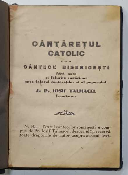 CANTARETUL CATOLIC sau CANTECE BISERICESTI de Pr. IOSIF TALMACEL , FRANCISCAN , 1934 , FARA  NOTE , PREZINTA  PETE SI URME DE UZURA