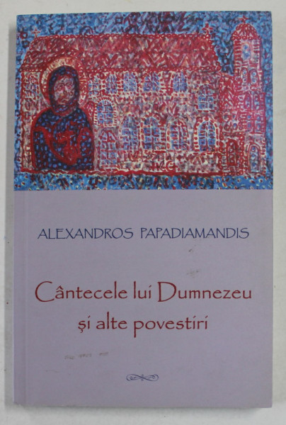 CANTECELE LUI DUMNEZEU SI ALTE POVESTIRI de ALEXANDROS PAPADIAMANDIS , 2011