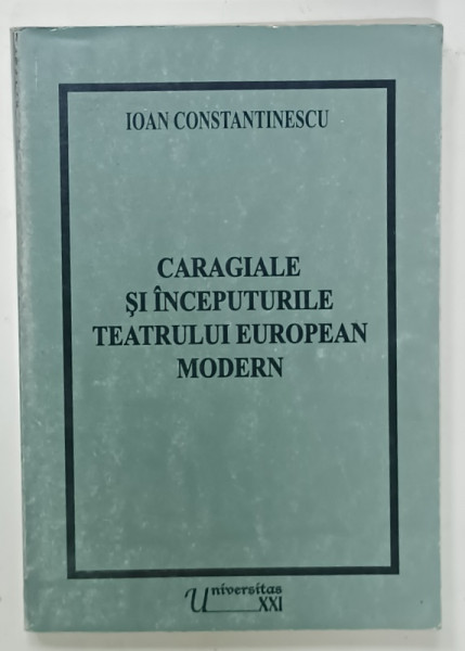 CARAGIALE SI INCEPUTURILE TEATRULUI EUROPEAN MODERN de IOAN CONSTANTINESCU , 2003