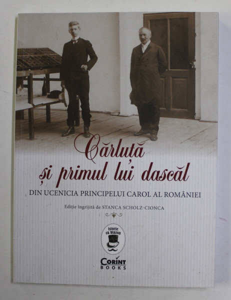 CARLUTA SI PRIMUL LUI DASCAL - DIN UCENICIA PRINCIPELUI CAROL I AL ROMANIEI , editie ingrijita de  STANCA SCHOLZ - CIONCA , 2022