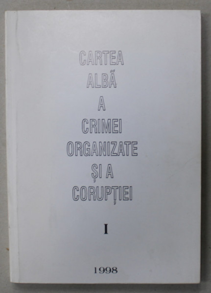 CARTEA ALBA A CRIMEI ORGANIZATE SI A CORUPTIEI , VOLUMUL I , 1998