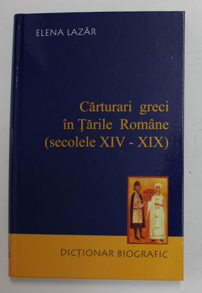 CARTURARI GRECI IN TARILE ROMANE - SECOLELE XIV - XIX de ELENA  LAZAR , DICTIONAR BIOGRAFIC , 2009