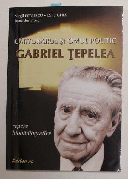 CARTURARUL SI OMUL POLITIC GABRIEL TEPELEA , REPERE BIOBIBLIOGRAFICE , coorodonatori VIRGIL PETRESCU si DINU GHIA , 2004 , DEDICATIE *