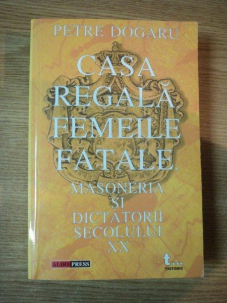 CASA REGALA , FEMEILE FATALE , MASONERIA SI DICTATORII SECOLULUI XX de PETRE DOGARU , 2002 * MINIMA UZURA