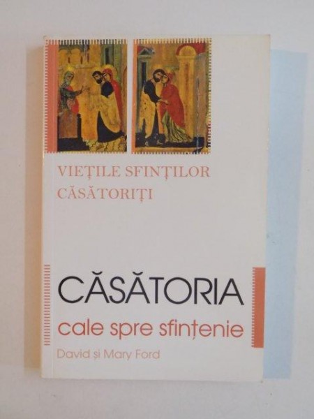 CASATORIA , CALE SPRE SFINTENIE , VIETILE SFINTILOR CASATORITI , ED. a - II - a de DAVID SI MARY FORD , 2007