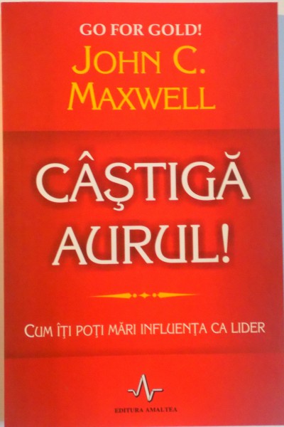 CASTIGA AURUL, CUM ITI POTI MARI INFLUENTA CA LIDER de JOHN C. MAXWELL, 2010