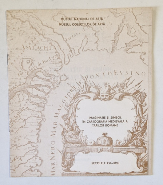 CATALOG , IMAGINATIE SI SIMBOL IN CARTOGRAFIA MEDIEVALA A TARILOR ROMANE , SECOLELE XVI - XVIII