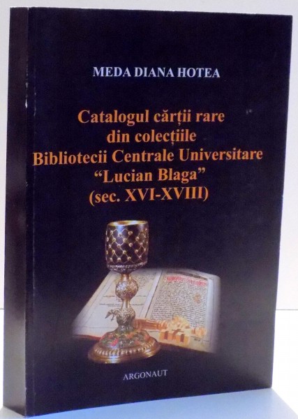 CATALOGUL CARTII RARE DIN COLECTIILE BIBLIOTECII CENTRALE UNIVERSITARE LUCIAN BLAGA (SEC. XVI - XVII) de MEDA DIANA HOTEA , KOVACS MARIA , EMILIA MARIANA SOPORAN , 2007