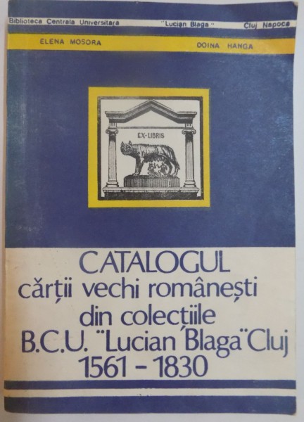 CATALOGUL CARTII VECHI ROMANESTI DIN COLECTIILE B.C.U. ,,LUCIAN BLAGA" CLUJ 1561 - 1830 de ELENA MOSORA si DOINA HANGA , 1991