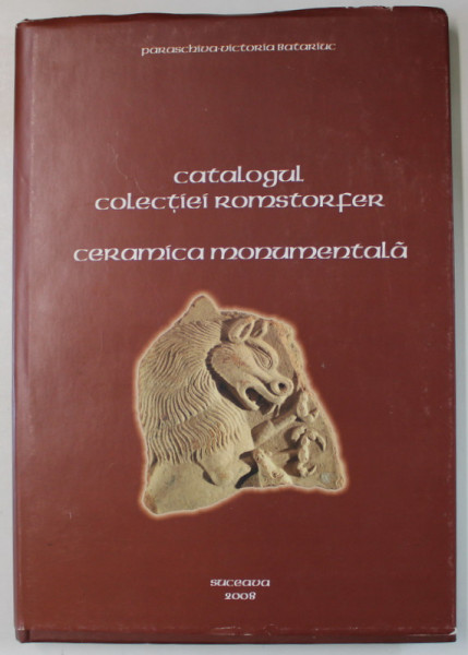 CATALOGUL COLECTIEI ROMSTORFER , CERAMICA MONUMENTALA de PARASCHIVA - VICTORIA BATARIUC , 2008