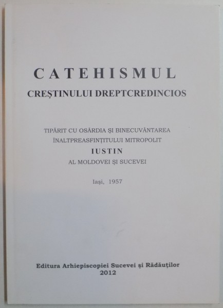 CATEHISMUL CRESTINULUI DREPTCREDINCIOS , TIPARIT CU OSARDIA SI BINECUVANTAREA INALTPREASFINTITULUI MITROPOLIT IUSTIN AL MOLDOVEI SI SUCEVEI , 2012