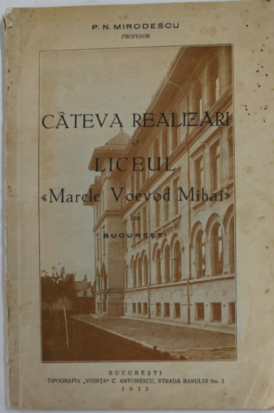 CATEVA REALIZARI LA LICEUL '' MARELE VOEVOD MIHAI '' DIN BUCURESTI , de P.N. MIRONESCU , 1933, PREZINTA PETE , URME DE UZURA , COPERTA SPATE CU FRAGMENT LIPSA