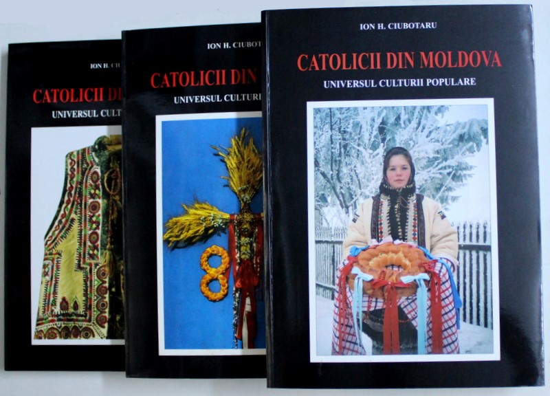 CATOLICII DIN MOLDOVA - UNIVERSUL CULTURII POPULARE , VOL. I - III de ION H. CIUBOTARU , 1998 - 2005 , DEDICATIE*