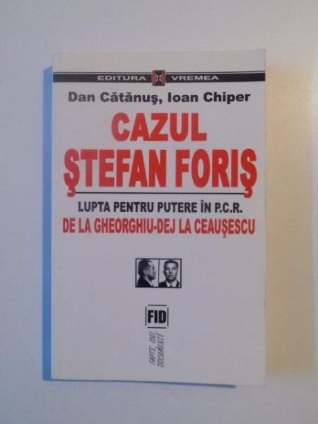 CAZUL STEFAN FORIS , LUPTA PENTRU PUTERE IN P.C.R. , DE LA GHEORGHIU - DEJ LA CEAUSESCU de DAN CATANUS , IOAN CHIPER , 1999