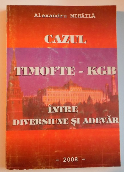 CAZUL TIMOFTE-KGB INTRE DIVERSIUNE SI ADEVAR de ALEXANDRU MIHAILA ,  2008 * PREZINTA URME DE INDOIRE