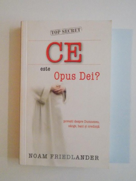 CE ESTE OPUS DEI? , POVESTI DESPRE DUMNEZEU , SANGE , BANI SI CREDINTA de NOAM FRIEDLANDER 2006