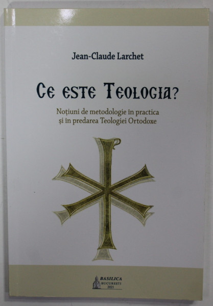 CE ESTE TEOLOGIA ? NOTIUNI DE METODOLOGIE IN PRACTICA SI IN PREDAREA TEOLOGIEI ORTODOXE de JEAN - CLAUDE LARCHET , 2021