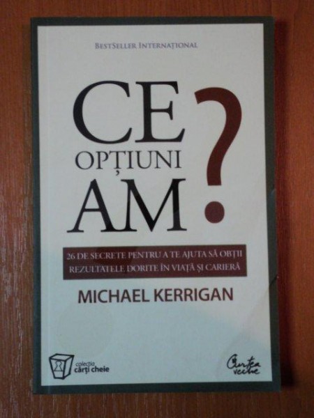 CE OPTIUNI AM? 26 DE SECRETE PENTRU A TE AJUTA SA OBTII REZULTATELE DORITE IN VIATA SI CARIER de MICHAEL KERRIGAN