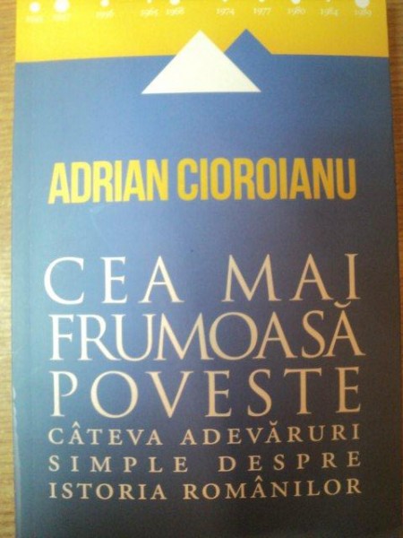 CEA MAI FRUMOASA POVESTE . CATEVA ADEVARURI SIMPLE DESPRE ISTORIA ROMANILOR de ADRIAN CIOROIANU , 2013