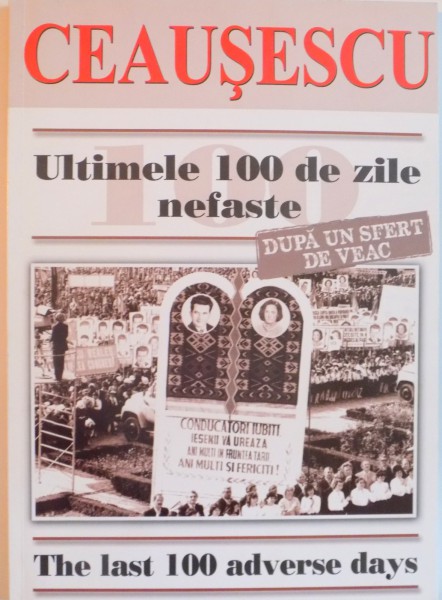 CEAUSESCU, ULTIMELE 100 DE ZILE NEFASTE DUPA UN SFERT DE VEAC, THE LAST 100 ADVERSE DAYS de CAROL ROMAN, 2014