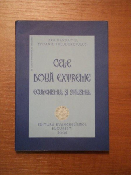 CELE DOUA EXTREME, ECUMENSIMUL SI STILISMUL - ARHIMANDRITUL EOIFANIE THEODOROPULOS, BUC. 2006