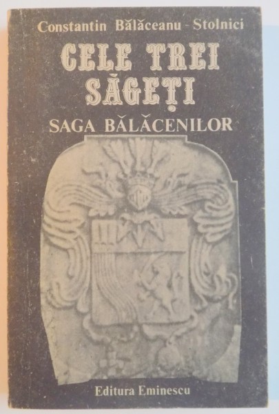 CELE TREI SAGETI , DESTINE LA CONFLUENTA CU ISTORIA : SAGA BALACENILOR de CONSTANTIN BALACEANU STOLNICI , 1990