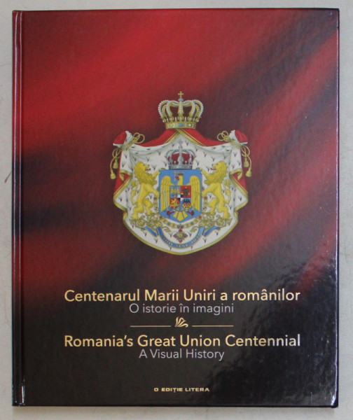 CENTENARUL MARII UNIRI A ROMANILOR , O ISTORIE IN IMAGINI / ROMANIA ' S GREAT UNION CENTENNIAL , A VISUAL HISTORY , 2019