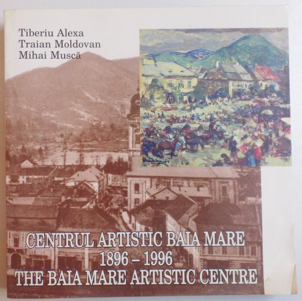 CENTRUL ARTISTIC BAIA MARE 1896 - 1996 ( EDITIE BILINGVA ROM. - ENGL. ) de TIBERIU ALEXA...MIHAI MUSCA , 1997