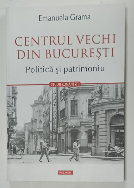 CENTRUL VECHI DIN BUCURESTI , POLITICA  SI  PATRIMONIU de EMANUELA GRAMA , 2023