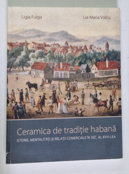 CERAMICA DE TRADITIE HABANA . ISTORIE , MENTALITATI SI RELATII COMERCIALE IN SEC. al XVII - lea de LIGIA FULGA , LIA MARIA VOICU , 2013 * COTOR INTARIT CU SCOTCH