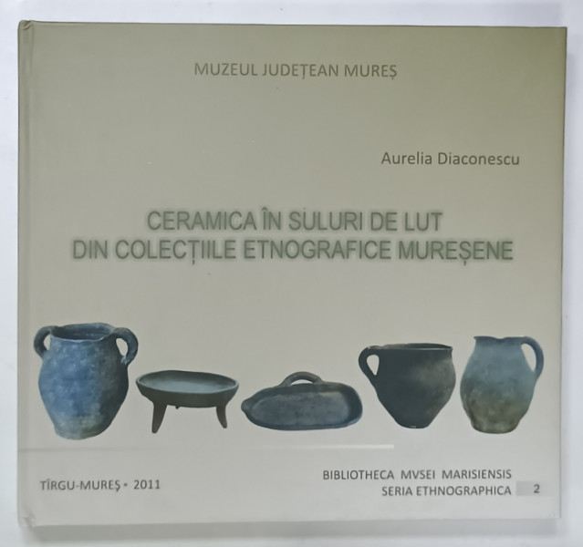 CERAMICA IN SULURI DE LUT DIN COLECTIILE ETNOGRAFICE MURESENE de AURELIA  DIACONESCU , 2011, DEDICATIE *