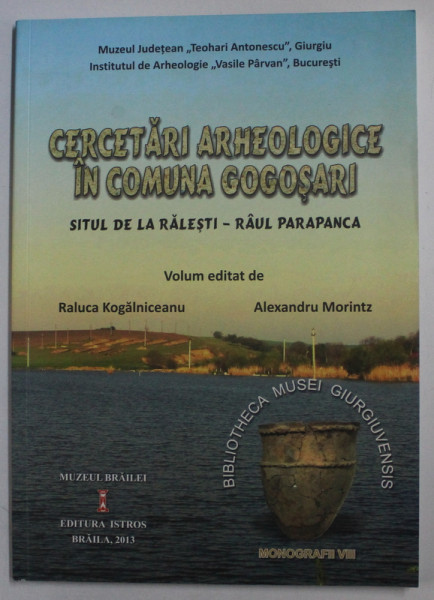 CERCETARI ARHEOLOGICE IN COMUNA GOGOSARI - SITUL DE LA RATESTI  - RAUL PARAPANCA , volum editat de RALUCA KOGALNICEANU si ALEXANDRU MORINTZ , 2013