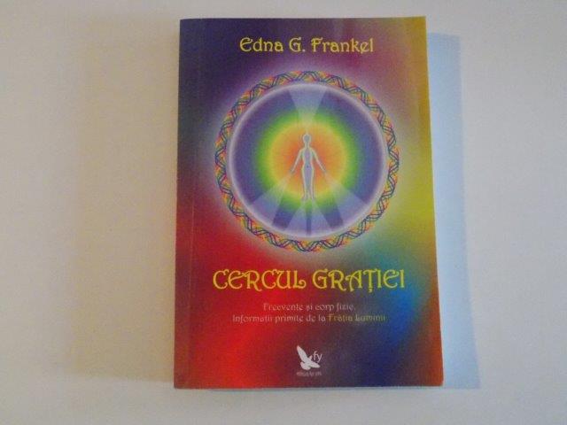 CERCUL GRATIEI , FRECVENTE SI CORP FIZIC , INFORMATII PRIMITE DE LA FRATIA LUMINII de EDNA G. FRANKEL , 2009