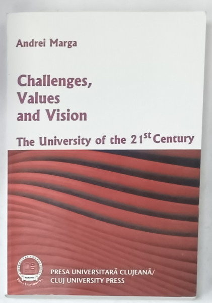 CHALLENGES , VALUES AND VISION , THE UNIVERSITY OF THE 21 st CENTURY by ANDREI MARGA , 2011