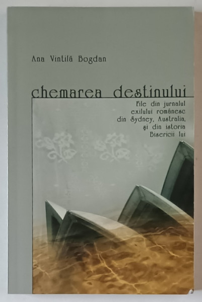 CHEMAREA DESTINULUI , FILE DIN JURNALUL EXILULUI ROMANESC ...SI DIN ISTORIA BISERICII LUI de ANA VINTILA BOGDAN , 2004
