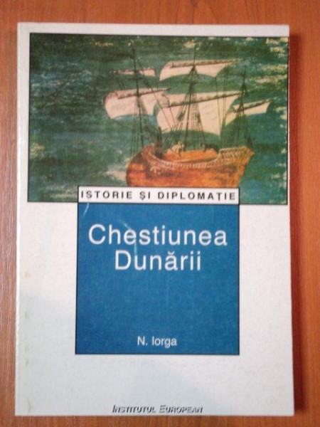 CHESTIUNEA DUNARII (istorie a europei rasaritene in legatura cu aceasta chestie) de N. IORGA  1998