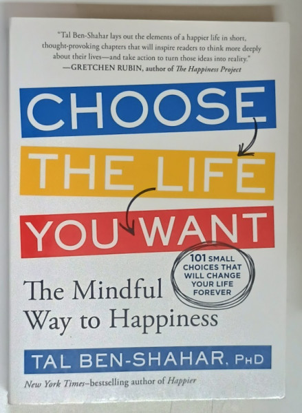 CHOOSE THE LIFE YOU WANT , THE MINDFUL WAY TO HAPPINESS by TAL BEN - SHAHAR , 2012