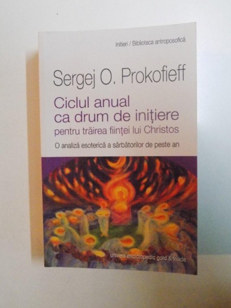 CICLUL ANUAL CA DRUM DE INITIERE PENTRU TRAIREA FIINTEI LUI CHRISTOS , O ANALIZA ESOTERICA A SARBATORILOR DE PESTE AN de SERGEJ O. PROKOFIEFF , 2013