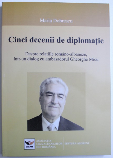 CINCI DECENII DE DIPLOMATIE, DESPRE RELATIILE ROMANO-ALBANEZE, INTR-UN DIALOG CU AMBASADORUL GHEORGHE MICU de MARIA DOBRESCU, 2018