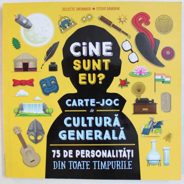 CINE SUNT EU ? CARTE - JOC DE CULTURA GENERALA  - 75 DE PERSONALITATI DIN TOATE TIMPURILE de JULIETTE SAUMANDE si STUDIO BAMBAM , 2018