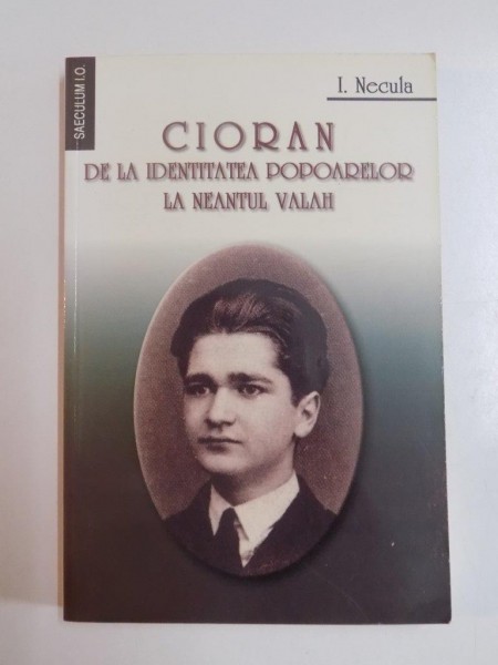 CIORAN DE LA IDENTITATEA POPOARELOR LA NEANTUL VALAH de I. NECULA , BUCURESTI 2003