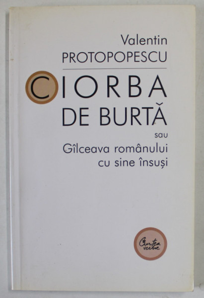 CIORBA DE BURTA SAU GALCEAVA ROMANULUI CU SINE INSUSI de VALENTIN PROTOPOPESCU , POLEMICI , LECTURI , INSEMNARI , 2004