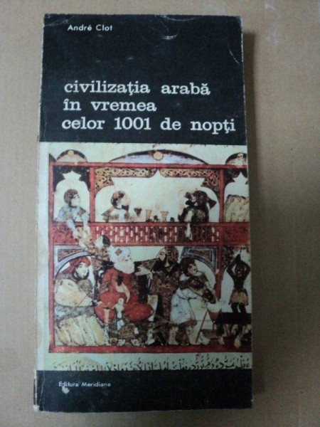 CIVILIZATIA ARABA IN VREMEA CELOR 1001 DE NOPTI- ANDRE CLOT- BUC. 1989