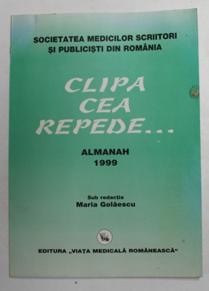 CLIPA CEA REPEDE ...ALMANAH 1999, EDITAT DE SOCIETATEA MEDICILOR SCRIITORI SI PUBLICISTI DIN ROMANIA , sub redactia MARIA GOLAESCU , 1999