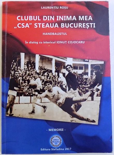 CLUBUL DIN INIMA MEA " CSA " STEAUA BUCURESTI  HANDBALISTUL - in dialog cu istoricul IONUT COJOCARU  - MEMORII de LAURENTIU ROSU , 2017