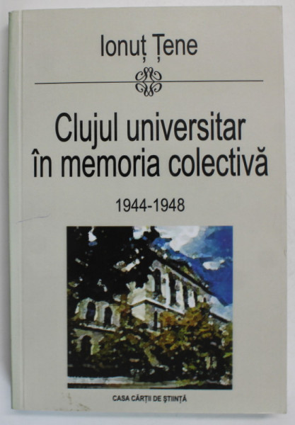 CLUJUL UNIVERSITAR IN MEMORIA COLECTIVA , 1944 -1948 de IONUT TENE , 2008